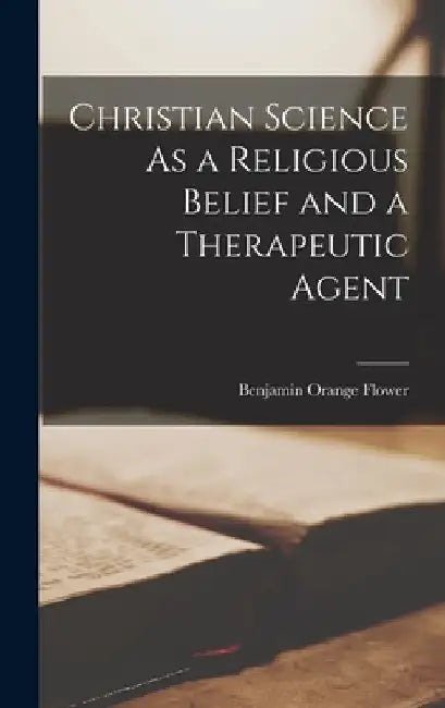Christian Science As a Religious Belief and a Therapeutic Agent by Benjamin Orange Flower
