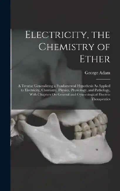 Electricity, the Chemistry of Ether: A Treatise Generalizing a Fundamental Hypothesis As Applied to Electricity, Chemistry, Physics, Physiology, and P by George Adam