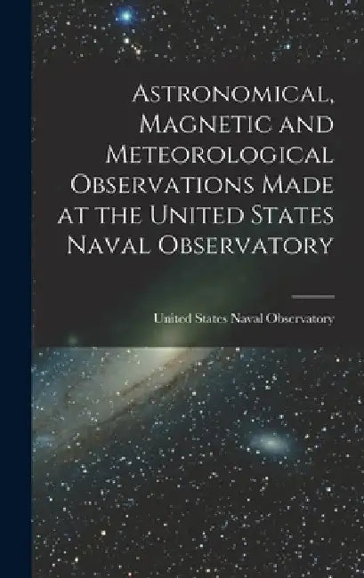 Astronomical, Magnetic and Meteorological Observations Made at the United States Naval Observatory by United States Naval Observatory