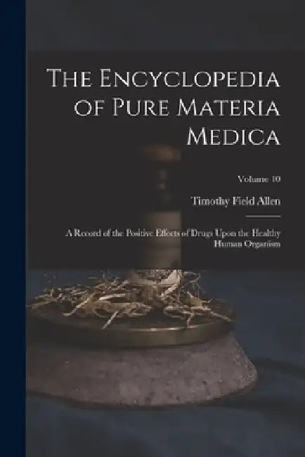 The Encyclopedia of Pure Materia Medica: A Record of the Positive Effects of Drugs Upon the Healthy Human Organism; Volume 10 by Timothy Field Allen