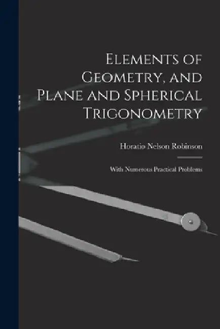 Elements of Geometry, and Plane and Spherical Trigonometry: With Numerous Practical Problems by Horatio Nelson Robinson