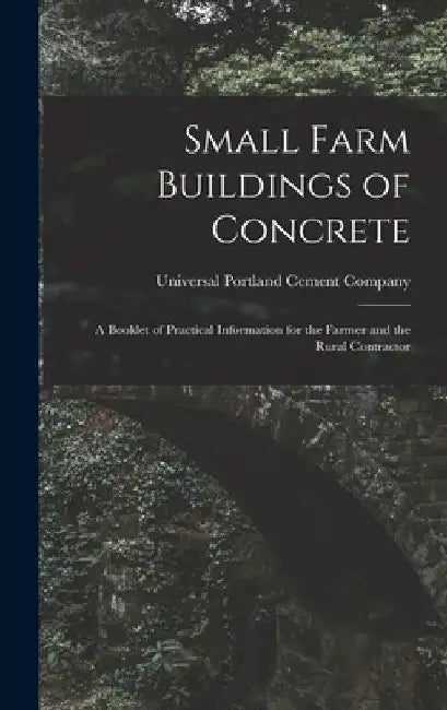 Small Farm Buildings of Concrete: A Booklet of Practical Information for the Farmer and the Rural Contractor by Universal Portland Cement Company