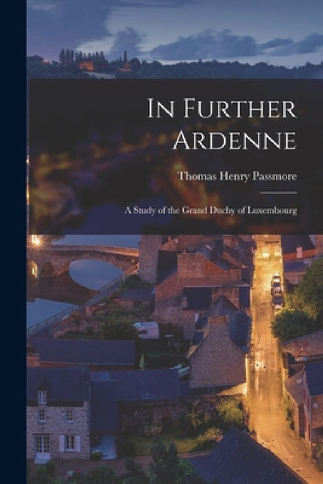 In Further Ardenne: A Study of the Grand Duchy of Luxembourg by Thomas Henry Passmore