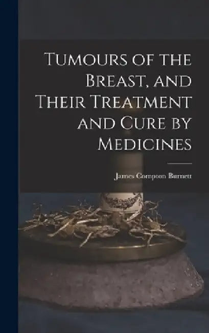 Tumours of the Breast, and Their Treatment and Cure by Medicines by James Compton Burnett
