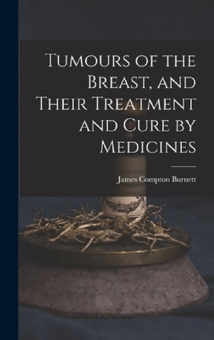 Tumours of the Breast, and Their Treatment and Cure by Medicines by James Compton Burnett