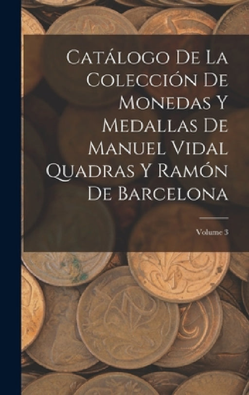 Catálogo De La Colección De Monedas Y Medallas De Manuel Vidal Quadras Y Ramón De Barcelona; Volume 3 by Anonymous