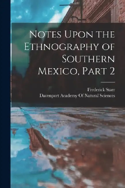 Notes Upon the Ethnography of Southern Mexico, Part 2 by Frederick Starr