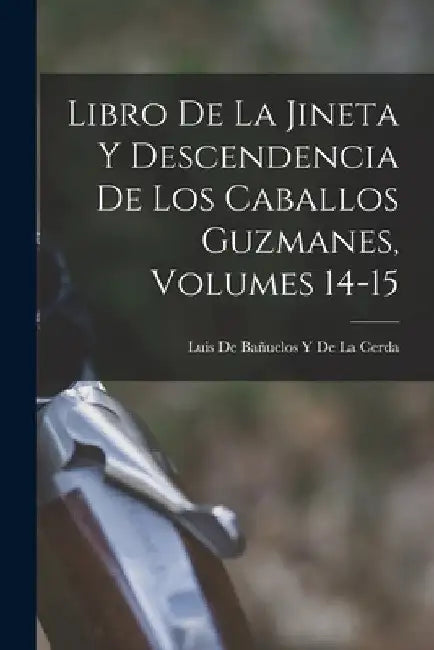 Libro De La Jineta Y Descendencia De Los Caballos Guzmanes, Volumes 14-15 by Luis de Bañuelos Y de la Cerda