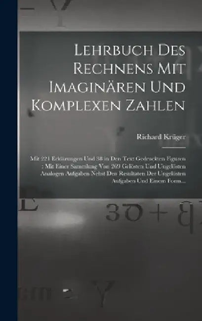 Lehrbuch Des Rechnens Mit Imaginären Und Komplexen Zahlen: Mit 221 Erklärungen Und 38 in Den Text Gedruckten Figuren: Mit Einer Sammlung Von 269 Gelös by Richard Krüger