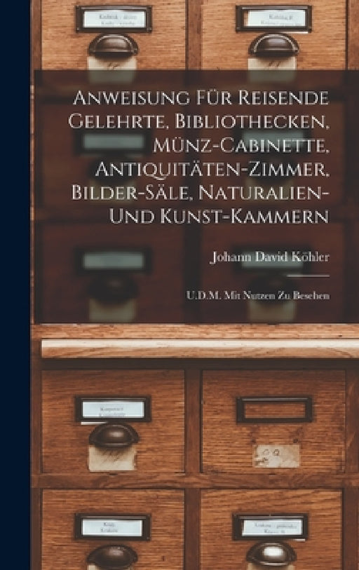 Anweisung Für Reisende Gelehrte, Bibliothecken, Münz-Cabinette, Antiquitäten-Zimmer, Bilder-Säle, Naturalien-Und Kunst-Kammern: U.D.M. Mit Nutzen Zu B by Johann David Köhler