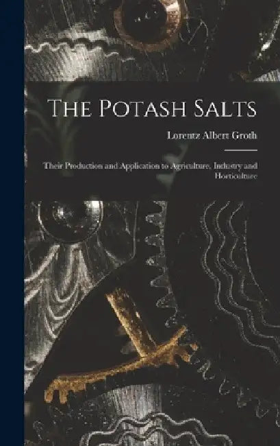 The Potash Salts: Their Production and Application to Agriculture, Industry and Horticulture by Lorentz Albert Groth
