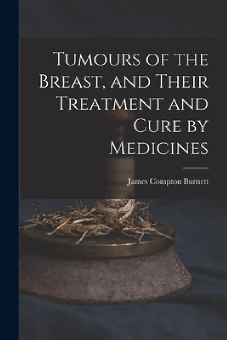 Tumours of the Breast, and Their Treatment and Cure by Medicines by James Compton Burnett