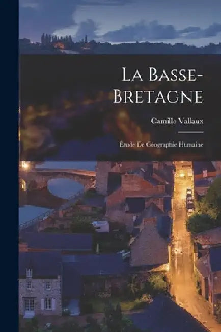 La Basse-Bretagne: Étude De Géographie Humaine by Camille Vallaux
