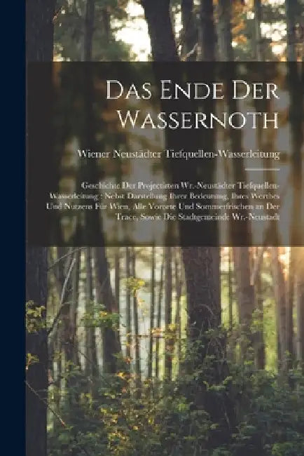 Das Ende Der Wassernoth: Geschichte Der Projectirten Wr.-Neustädter Tiefquellen-Wasserleitung: Nebst Darstellung Ihrer Bedeutung, Ihres Werthes by Wiener Neust Tiefquellen-Wasserleitung
