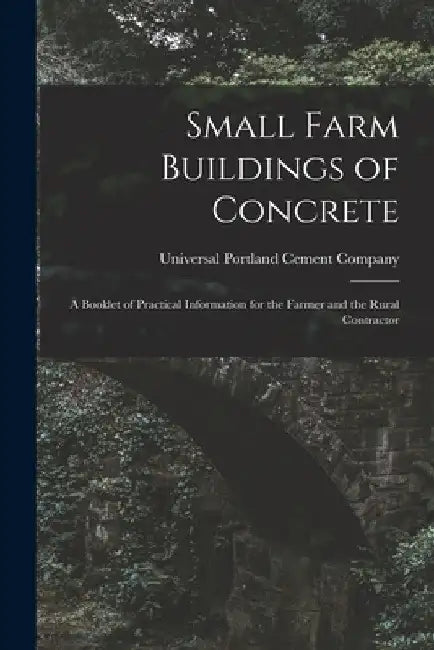 Small Farm Buildings of Concrete: A Booklet of Practical Information for the Farmer and the Rural Contractor by Universal Portland Cement Company