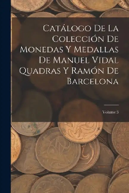 Catálogo De La Colección De Monedas Y Medallas De Manuel Vidal Quadras Y Ramón De Barcelona; Volume 3 by Anonymous