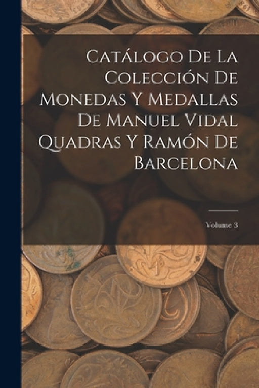 Catálogo De La Colección De Monedas Y Medallas De Manuel Vidal Quadras Y Ramón De Barcelona; Volume 3 by Anonymous