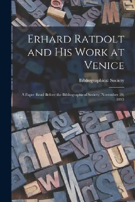 Erhard Ratdolt and His Work at Venice: A Paper Read Before the Bibliographical Society, November 20, 1893 by Bibliographical Society (Great Britain)