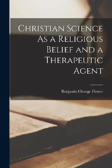 Christian Science As a Religious Belief and a Therapeutic Agent by Benjamin Orange Flower