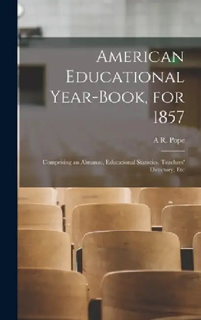 American Educational Year-Book, for 1857: Comprising an Almanac, Educational Statistics, Teachers' Directory, Etc by A. R. Pope