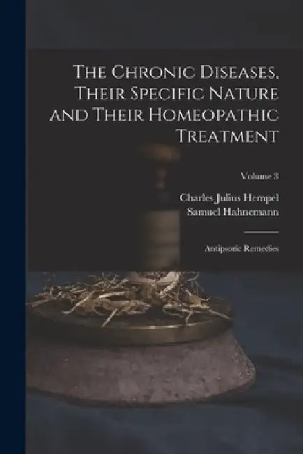 The Chronic Diseases, Their Specific Nature and Their Homeopathic Treatment: Antipsoric Remedies; Volume 3 by Charles Julius Hempel