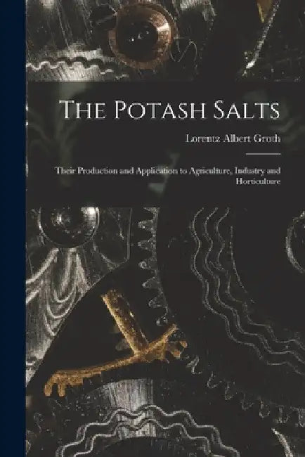 The Potash Salts: Their Production and Application to Agriculture, Industry and Horticulture by Lorentz Albert Groth