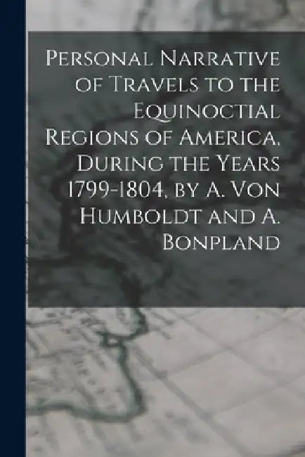 Personal Narrative of Travels to the Equinoctial Regions of America, During the Years 1799-1804, by A. Von Humboldt and A. Bonpland by Anonymous
