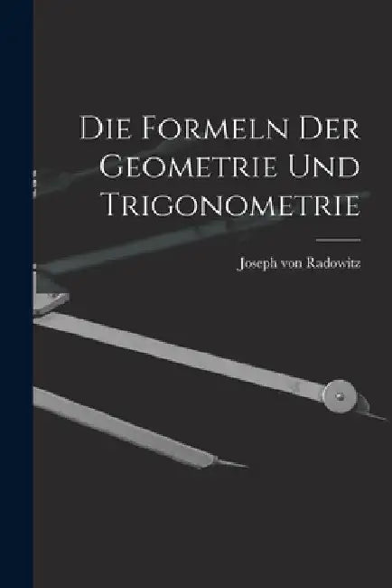 Die Formeln der Geometrie und Trigonometrie by Joseph Von Radowitz