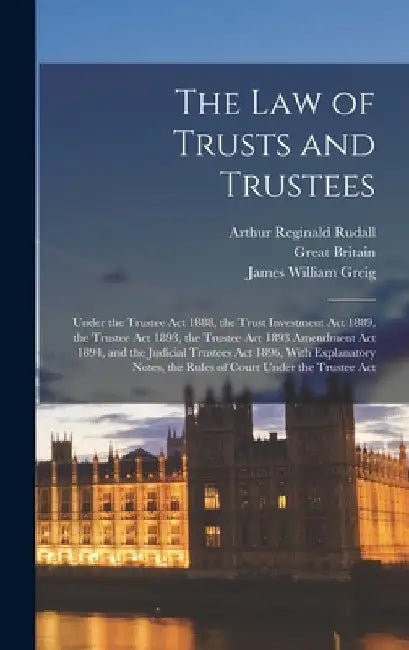 The Law of Trusts and Trustees: Under the Trustee Act 1888, the Trust Investment Act 1889, the Trustee Act 1893, the Trustee Act 1893 Amendment Act 18 by Arthur Reginald Rudall
