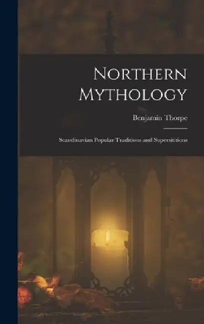 Northern Mythology: Scandinavian Popular Traditions and Supersititions by Benjamin Thorpe