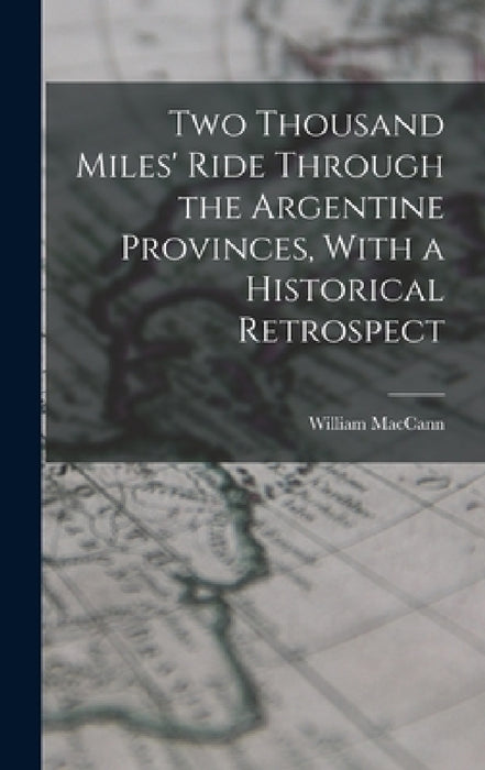 Two Thousand Miles' Ride Through the Argentine Provinces, With a Historical Retrospect by William Maccann
