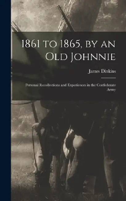 1861 to 1865, by an Old Johnnie: Personal Recollections and Experiences in the Confederate Army by James Dinkins