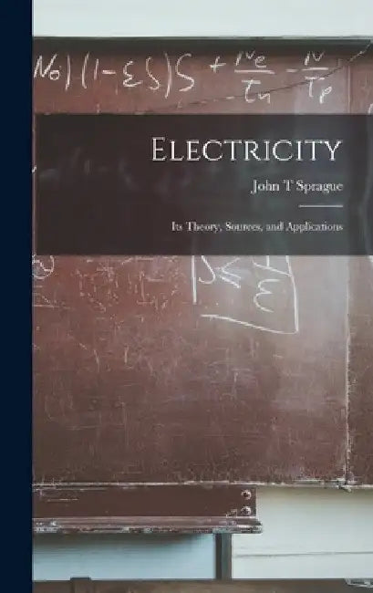 Electricity: Its Theory, Sources, and Applications by John T. Sprague