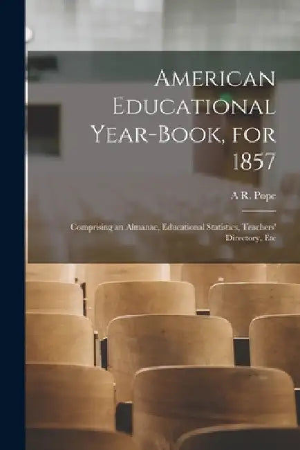 American Educational Year-Book, for 1857: Comprising an Almanac, Educational Statistics, Teachers' Directory, Etc by A. R. Pope