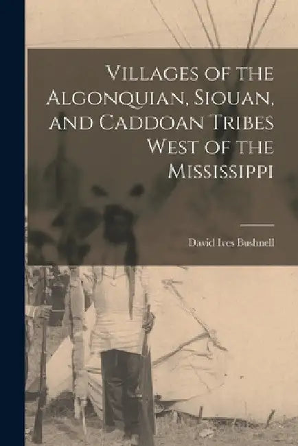 Villages of the Algonquian, Siouan, and Caddoan Tribes West of the Mississippi by David Ives Bushnell