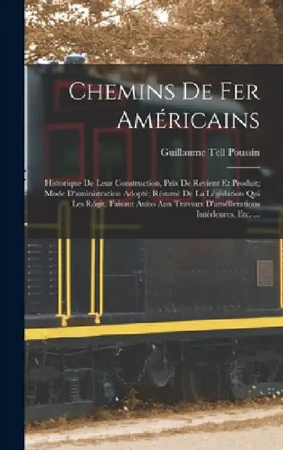 Chemins De Fer Américains: Historique De Leur Construction, Prix De Revient Et Produit; Mode D'aministration Adopté; Résumé De La Législation Qui by Guillaume Tell Poussin