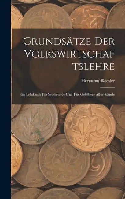 Grundsätze Der Volkswirtschaftslehre: Ein Lehrbuch Für Studirende Und Für Gebildete Aller Stände by Hermann Roesler
