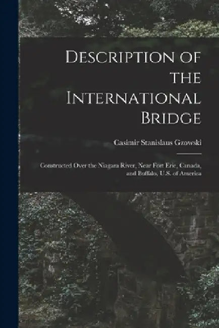 Description of the International Bridge: Constructed Over the Niagara River, Near Fort Erie, Canada, and Buffalo, U.S. of America by Casimir Stanislaus Gzowski