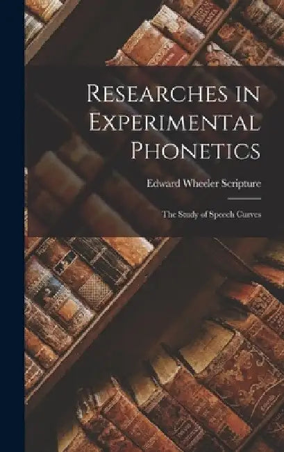 Researches in Experimental Phonetics: The Study of Speech Curves by Edward Wheeler Scripture