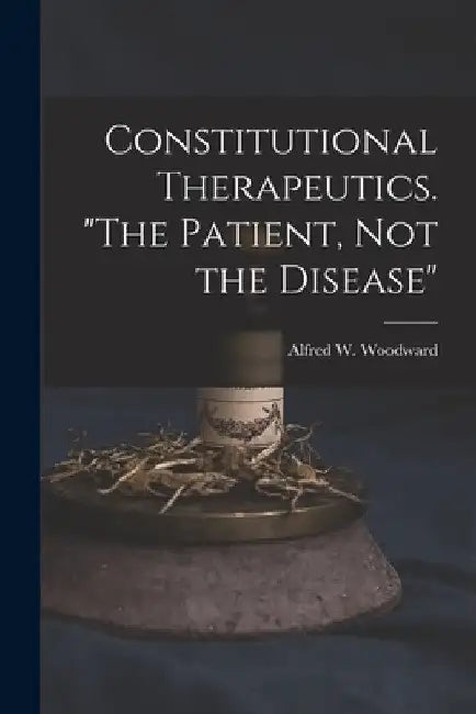 Constitutional Therapeutics. "The Patient, Not the Disease" by Alfred W. Woodward