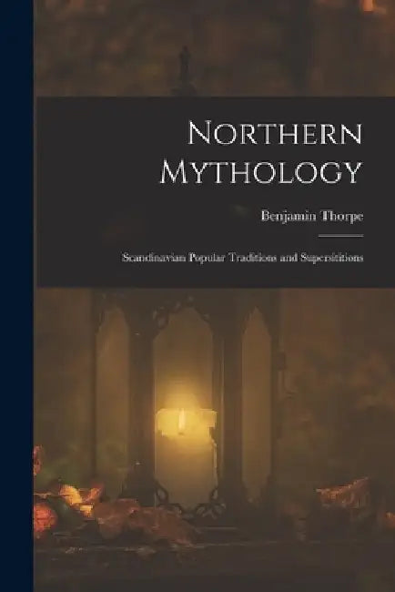 Northern Mythology: Scandinavian Popular Traditions and Supersititions by Benjamin Thorpe