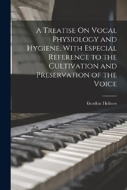 A Treatise On Vocal Physiology and Hygiene, With Especial Reference to the Cultivation and Preservation of the Voice by Gordon Holmes