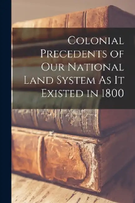Colonial Precedents of Our National Land System As It Existed in 1800 by Anonymous