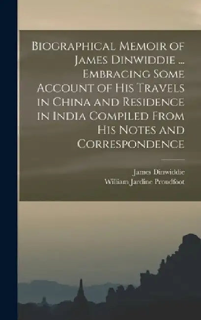 Biographical Memoir of James Dinwiddie ... Embracing Some Account of His Travels in China and Residence in India Compiled From His Notes and Correspon by William Jardine Proudfoot