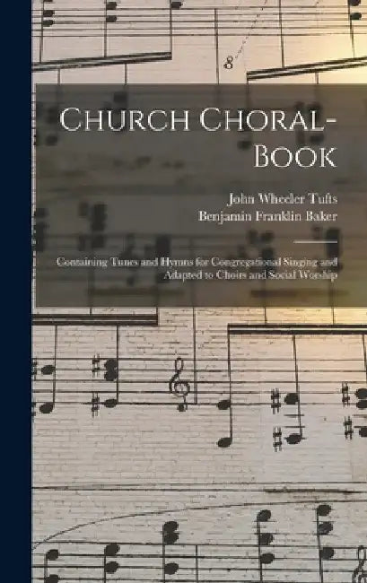 Church Choral-Book: Containing Tunes and Hymns for Congregational Singing and Adapted to Choirs and Social Worship by John Wheeler Tufts