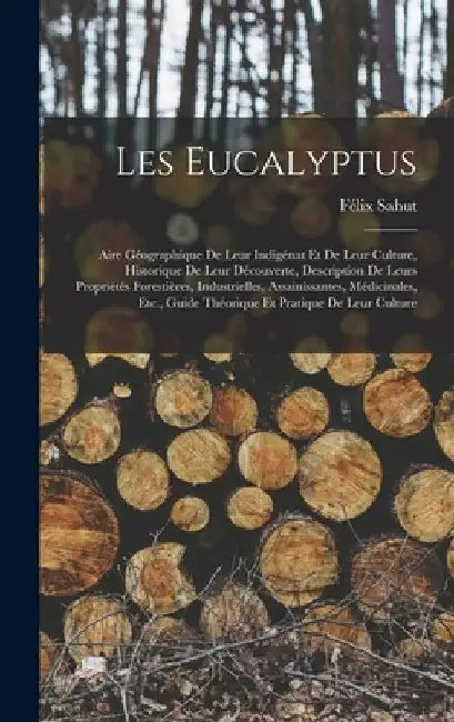 Les Eucalyptus: Aire Géographique De Leur Indigénat Et De Leur Culture, Historique De Leur Découverte, Description De Leurs Propriétés by Félix Sahut