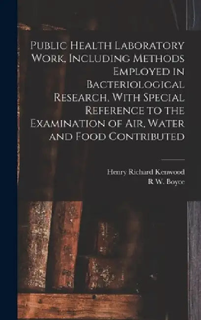 Public Health Laboratory Work, Including Methods Employed in Bacteriological Research, With Special Reference to the Examination of Air, Water and Foo by Henry Richard Kenwood