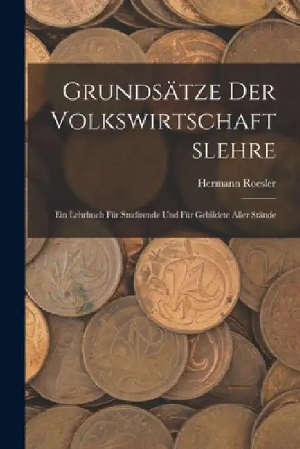 Grundsätze Der Volkswirtschaftslehre: Ein Lehrbuch Für Studirende Und Für Gebildete Aller Stände by Hermann Roesler