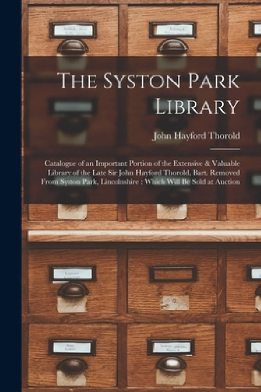 The Syston Park Library: Catalogue of an Important Portion of the Extensive & Valuable Library of the Late Sir John Hayford Thorold, Bart. Remo by John Hayford Thorold