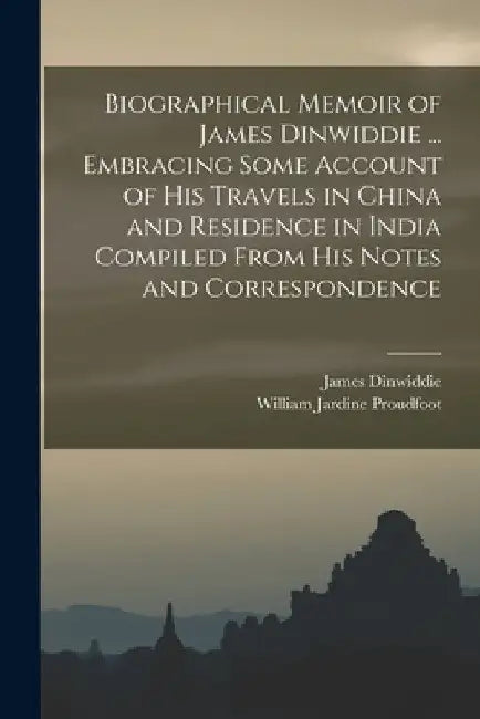 Biographical Memoir of James Dinwiddie ... Embracing Some Account of His Travels in China and Residence in India Compiled From His Notes and Correspon by William Jardine Proudfoot